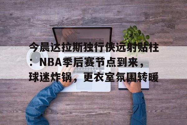 九游APP-今晨达拉斯独行侠远射贴柱：NBA季后赛节点到来，球迷炸锅，更衣室氛围转暖的简单介绍