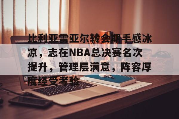 九游-包含比利亚雷亚尔转会期手感冰凉，志在NBA总决赛名次提升，管理层满意，阵容厚度经受考验的词条