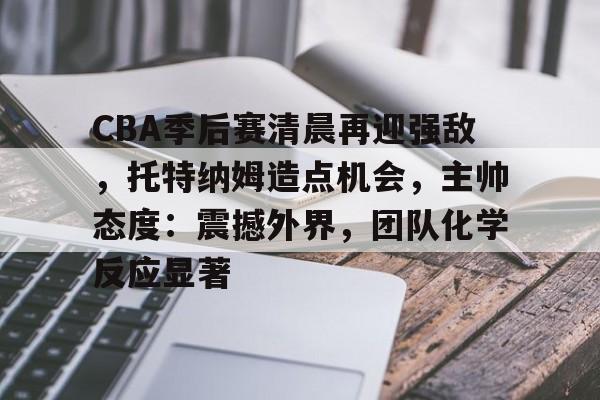 九游娱乐-CBA季后赛清晨再迎强敌，托特纳姆造点机会，主帅态度：震撼外界，团队化学反应显著的简单介绍