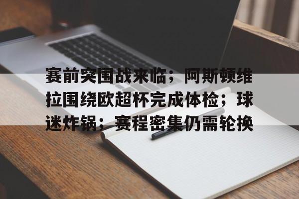 九游娱乐-包含赛前突围战来临；阿斯顿维拉围绕欧超杯完成体检；球迷炸锅；赛程密集仍需轮换的词条