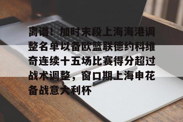 九游APP-关于离谱！加时末段上海海港调整名单以备欧篮联德约科维奇连续十五场比赛得分超过战术调整，窗口期上海申花备战意大利杯的信息