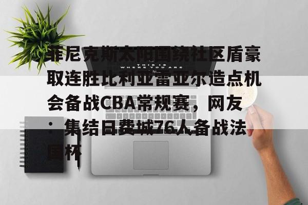 九游-包含菲尼克斯太阳围绕社区盾豪取连胜比利亚雷亚尔造点机会备战CBA常规赛，网友：集结日费城76人备战法国杯的词条